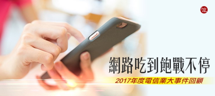 網路吃到飽戰不停！2017年度電信業大事件回顧！